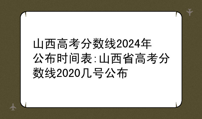 山西高考分数线2024年公布时间表:山西省高考分数线2020几号公布