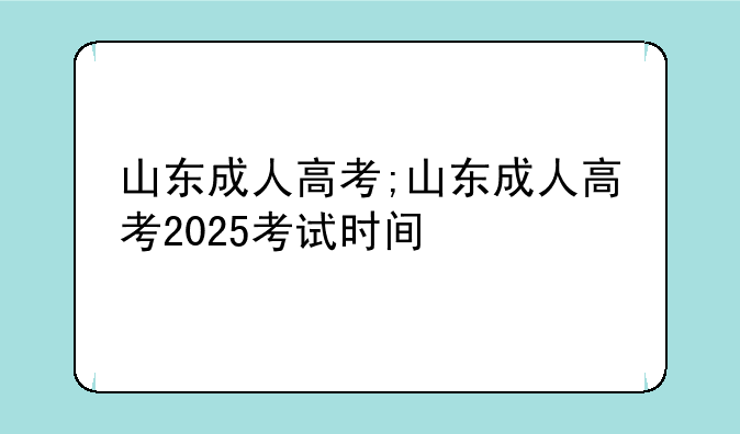 山东成人高考;山东成人高考2025考试时间