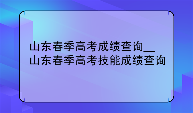 山东春季高考成绩查询__山东春季高考技能成绩查询