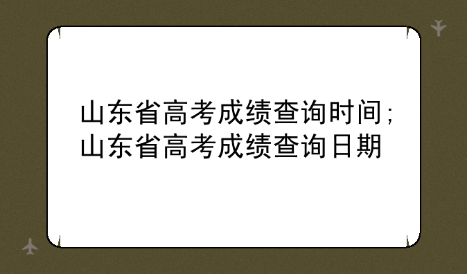山东省高考成绩查询时间;山东省高考成绩查询日期