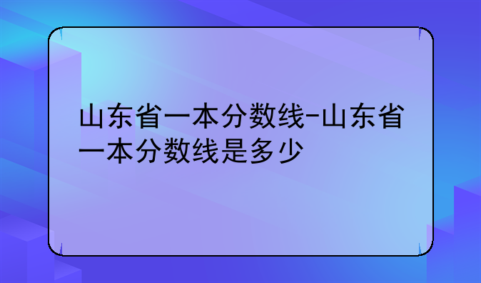 山东省一本分数线-山东省一本分数线是多少