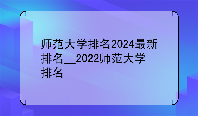 师范大学排名2024最新排名__2022师范大学排名