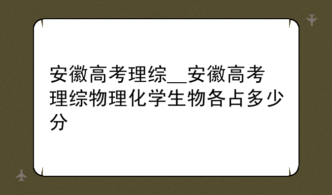 安徽高考理综__安徽高考理综物理化学生物各占多少分