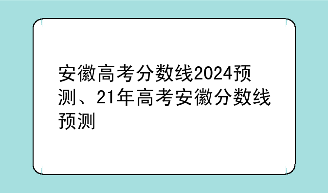 安徽高考分数线2024预测、21年高考安徽分数线预测