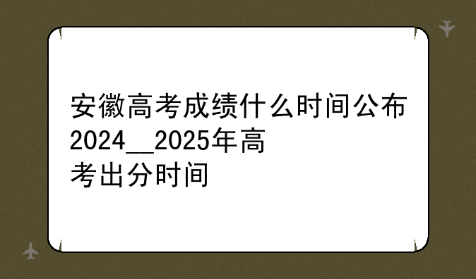 安徽高考成绩什么时间公布2024__2025年高考出分时间