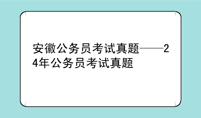 安徽公务员考试真题——24年公务员考试真题