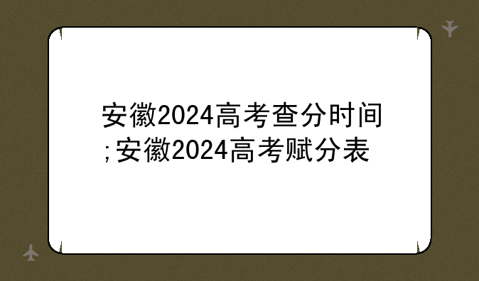 安徽2024高考查分时间;安徽2024高考赋分表