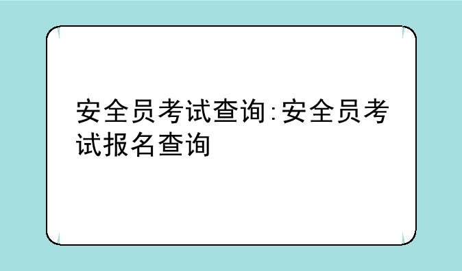 安全员考试查询:安全员考试报名查询