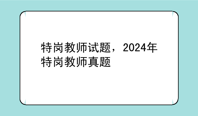 特岗教师试题，2024年特岗教师真题