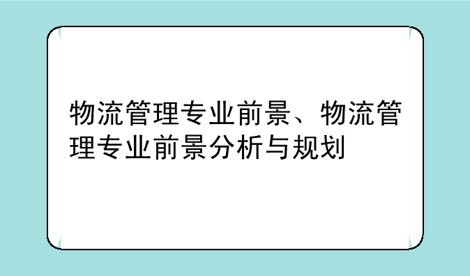 物流管理专业前景、物流管理专业前景分析与规划