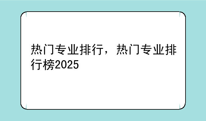 热门专业排行，热门专业排行榜2025