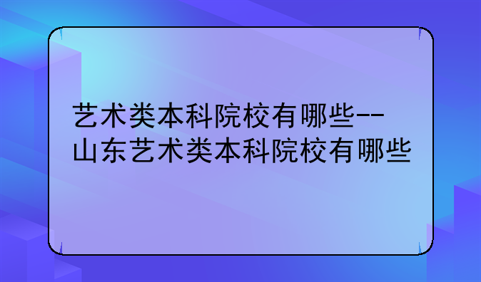 艺术类本科院校有哪些--山东艺术类本科院校有哪些