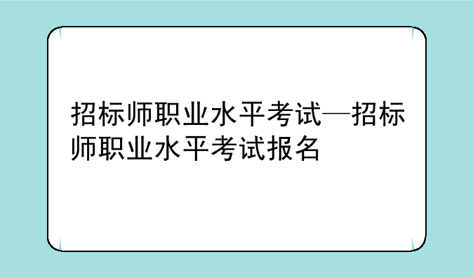 招标师职业水平考试—招标师职业水平考试报名