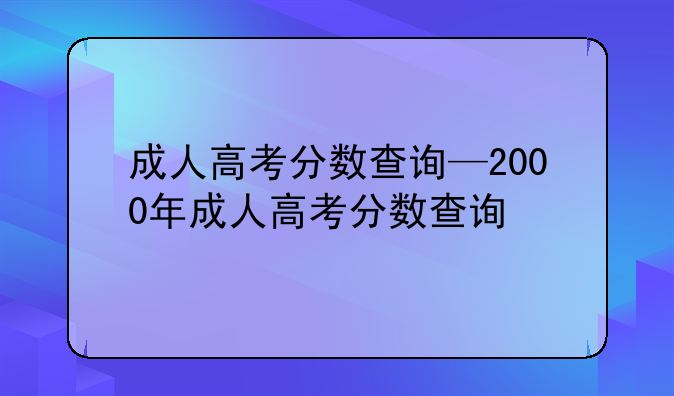 成人高考分数查询—2000年成人高考分数查询