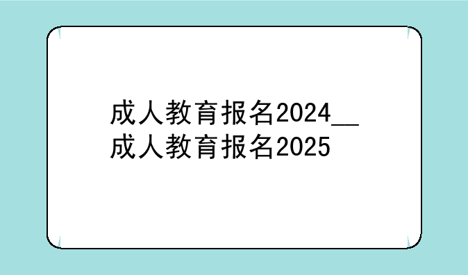 成人教育报名2024__成人教育报名2025