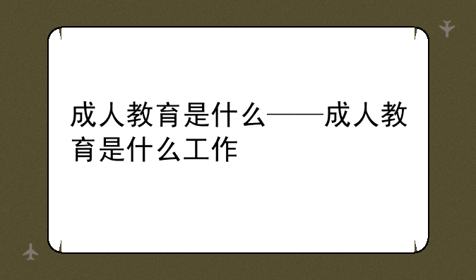 成人教育是什么——成人教育是什么工作