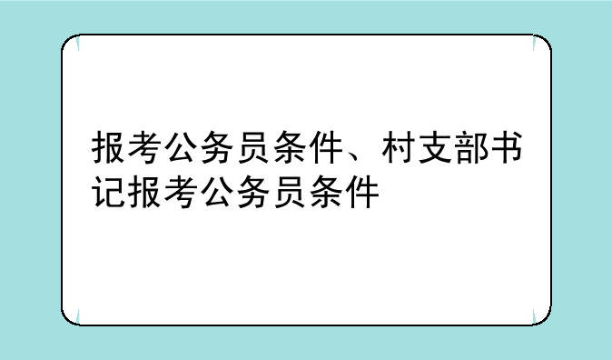 报考公务员条件、村支部书记报考公务员条件