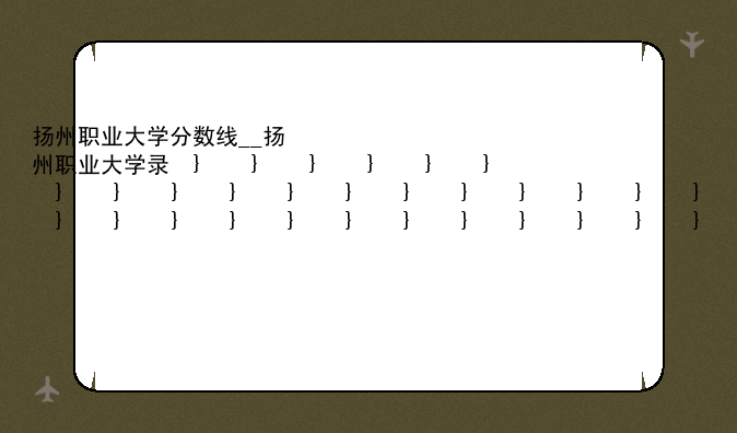 扬州职业大学分数线__扬州职业大学录取线