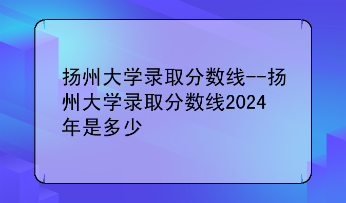 扬州大学录取分数线--扬州大学录取分数线2024年是多少