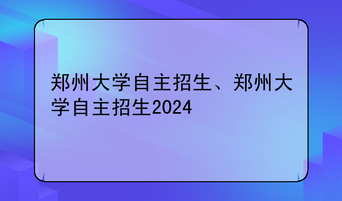 郑州大学自主招生、郑州大学自主招生2024