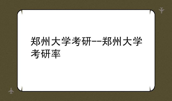 郑州大学考研--郑州大学考研率