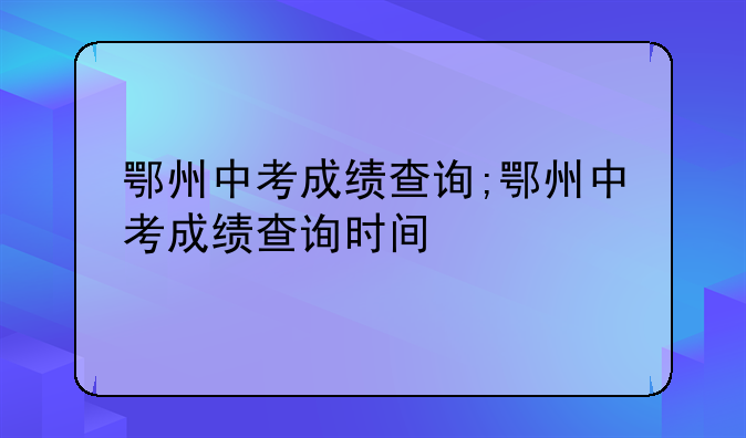 鄂州中考成绩查询;鄂州中考成绩查询时间