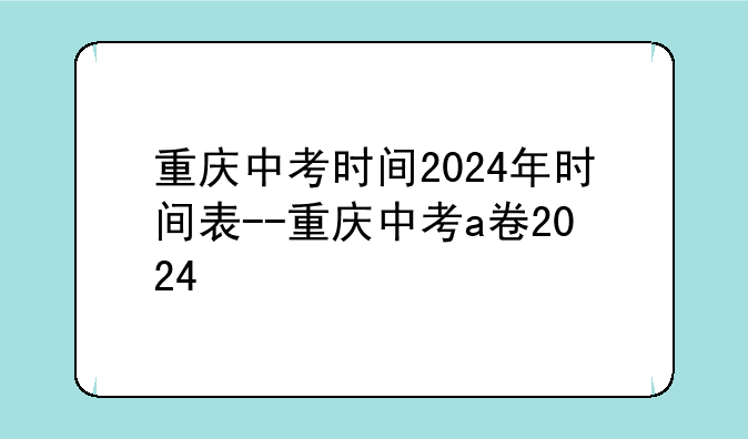重庆中考时间2024年时间表--重庆中考a卷2024