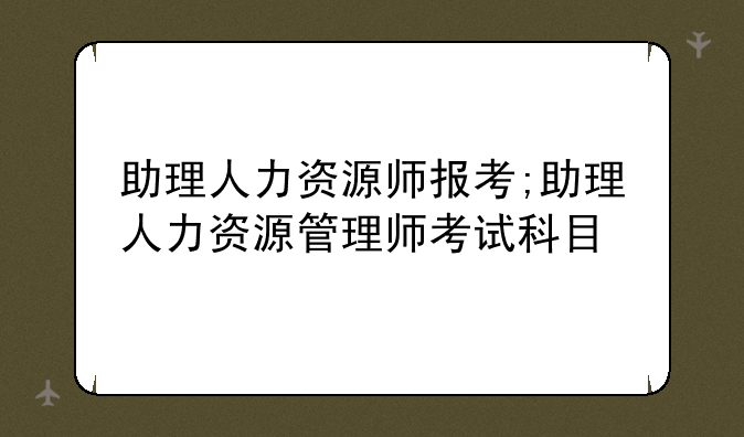 助理人力资源师报考;助理人力资源管理师考试科目