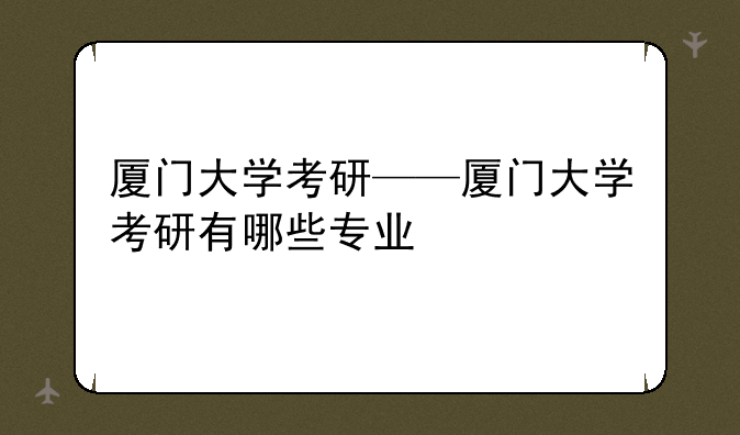 厦门大学考研——厦门大学考研有哪些专业