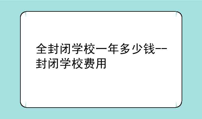 全封闭学校一年多少钱--封闭学校费用