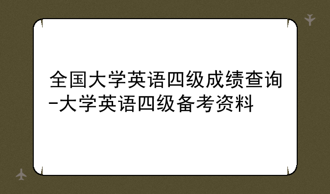 全国大学英语四级成绩查询-大学英语四级备考资料