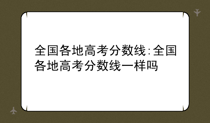 全国各地高考分数线:全国各地高考分数线一样吗