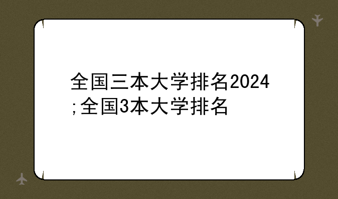 全国三本大学排名2024;全国3本大学排名