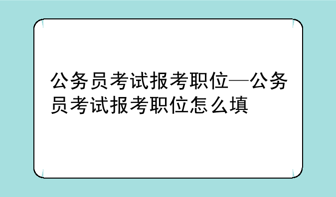 公务员考试报考职位—公务员考试报考职位怎么填