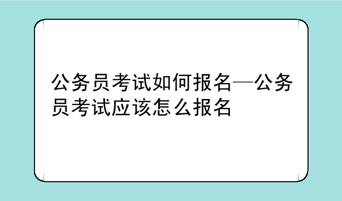 公务员考试如何报名—公务员考试应该怎么报名