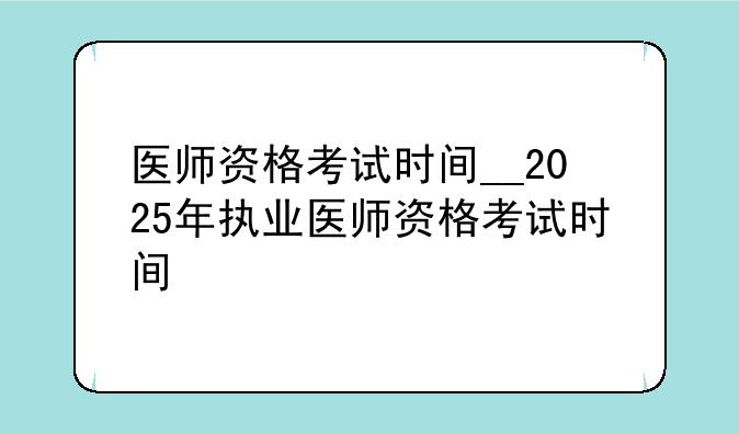 医师资格考试时间__2025年执业医师资格考试时间
