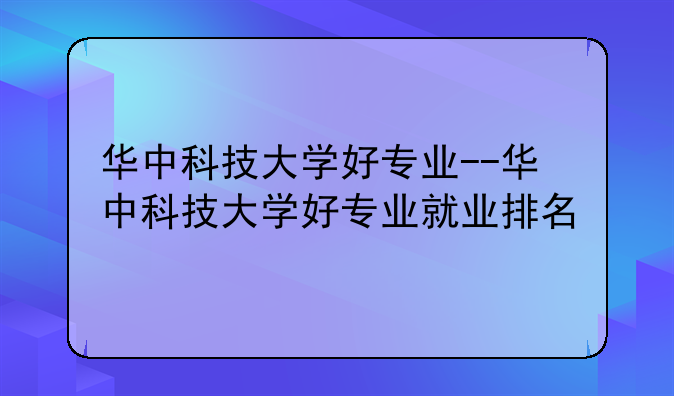 华中科技大学好专业--华中科技大学好专业就业排名