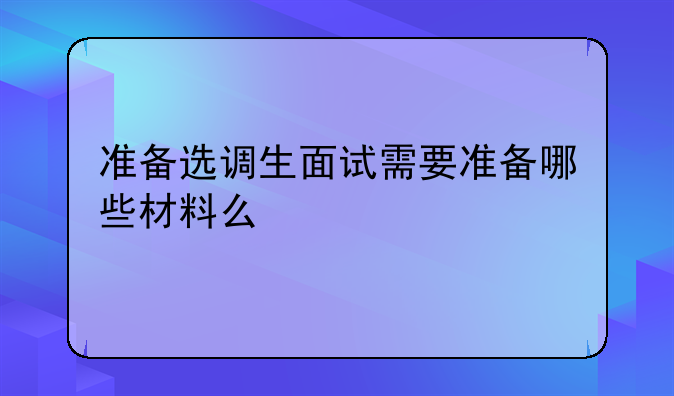 准备选调生面试需要准备哪些材料么