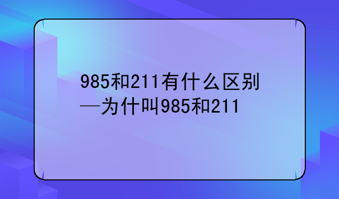 985和211有什么区别—为什叫985和211